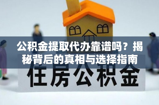 崇义公积金提取代办靠谱吗？揭秘背后的真相与选择指南