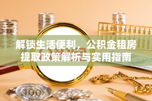 崇义解锁生活便利，公积金租房提取政策解析与实用指南