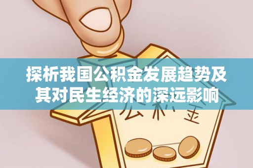 崇义探析我国公积金发展趋势及其对民生经济的深远影响