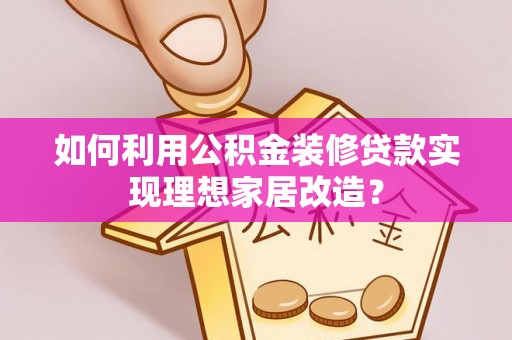 崇义如何利用公积金装修贷款实现理想家居改造？