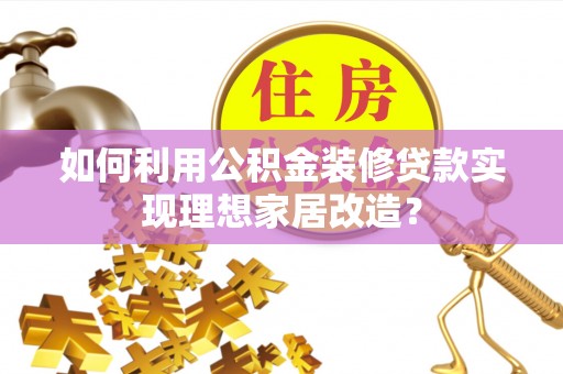 崇义如何利用公积金装修贷款实现理想家居改造？