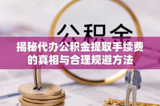 崇义揭秘代办公积金提取手续费的真相与合理规避方法