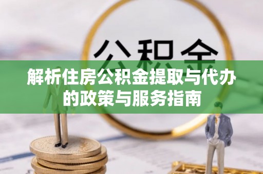 崇义解析住房公积金提取与代办的政策与服务指南