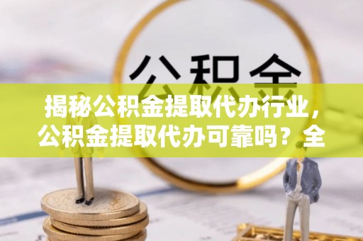 崇义揭秘公积金提取代办行业，公积金提取代办可靠吗？全面解析与风险规避
