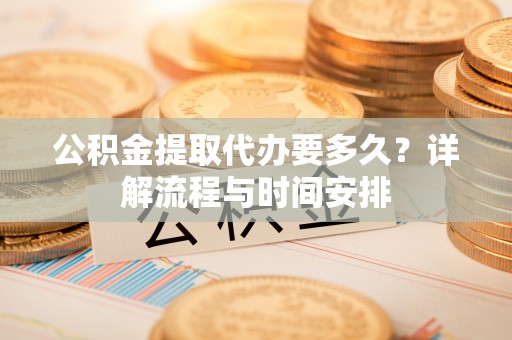 崇义公积金提取代办要多久？详解流程与时间安排