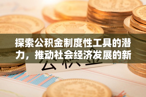 崇义探索公积金制度性工具的潜力，推动社会经济发展的新引擎