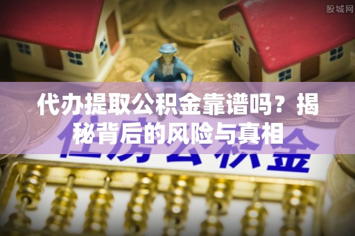 崇义代办提取公积金靠谱吗？揭秘背后的风险与真相