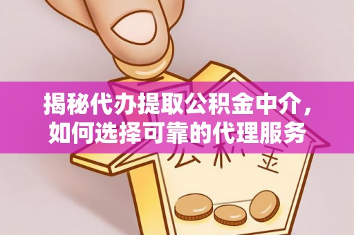 崇义揭秘代办提取公积金中介，如何选择可靠的代理服务