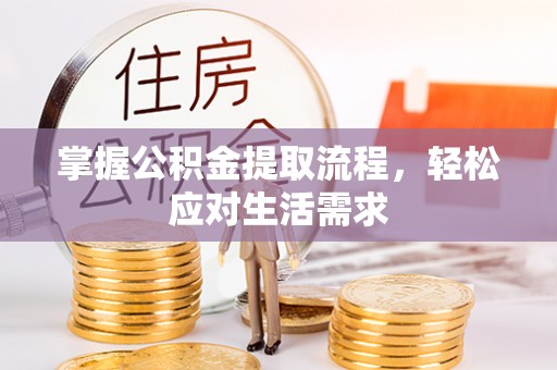 崇义掌握公积金提取流程，轻松应对生活需求