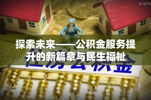 崇义探索未来——公积金服务提升的新篇章与民生福祉