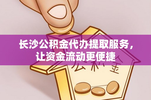 崇义长沙公积金代办提取服务，让资金流动更便捷