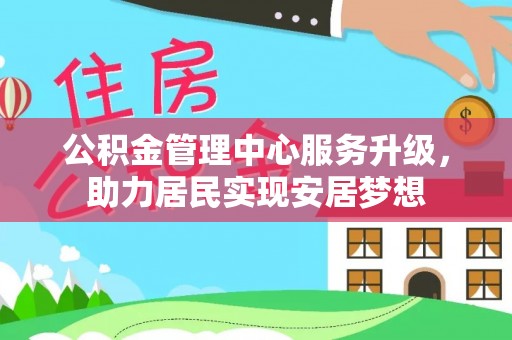 崇义公积金管理中心服务升级，助力居民实现安居梦想