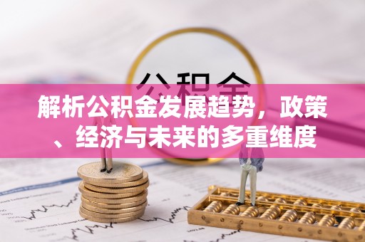 崇义解析公积金发展趋势，政策、经济与未来的多重维度
