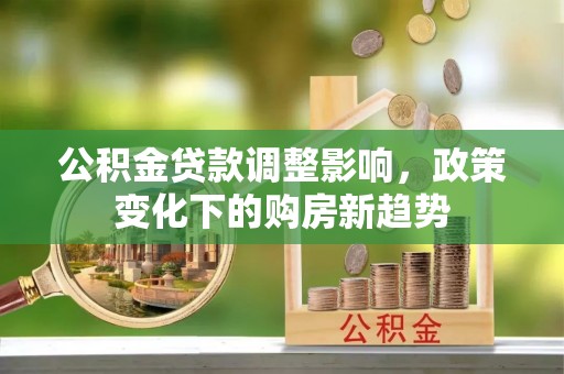 崇义公积金贷款调整影响，政策变化下的购房新趋势