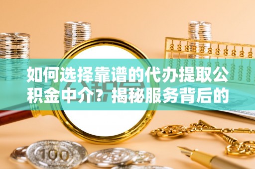 崇义如何选择靠谱的代办提取公积金中介？揭秘服务背后的真相
