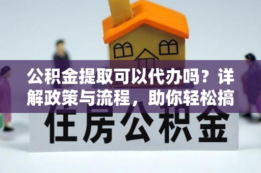 崇义公积金提取可以代办吗？详解政策与流程，助你轻松搞定！