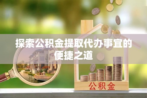 崇义探索公积金提取代办事宜的便捷之道