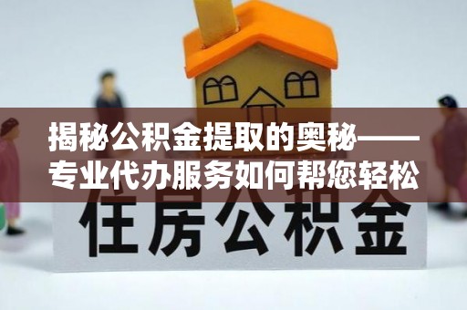 崇义揭秘公积金提取的奥秘——专业代办服务如何帮您轻松搞定