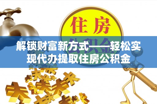 崇义解锁财富新方式——轻松实现代办提取住房公积金