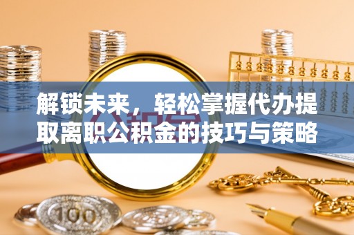 崇义解锁未来，轻松掌握代办提取离职公积金的技巧与策略