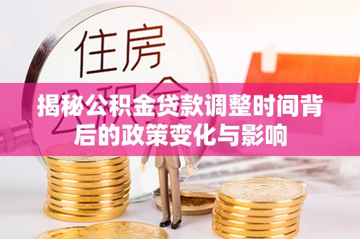 崇义揭秘公积金贷款调整时间背后的政策变化与影响