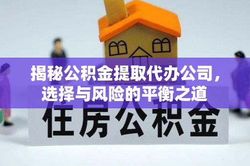 崇义揭秘公积金提取代办公司，选择与风险的平衡之道