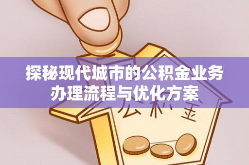 崇义探秘现代城市的公积金业务办理流程与优化方案