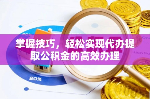 崇义掌握技巧，轻松实现代办提取公积金的高效办理