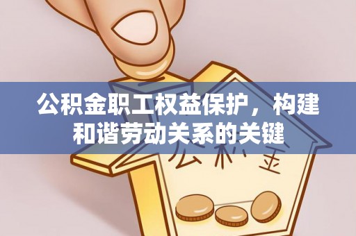 崇义公积金职工权益保护，构建和谐劳动关系的关键