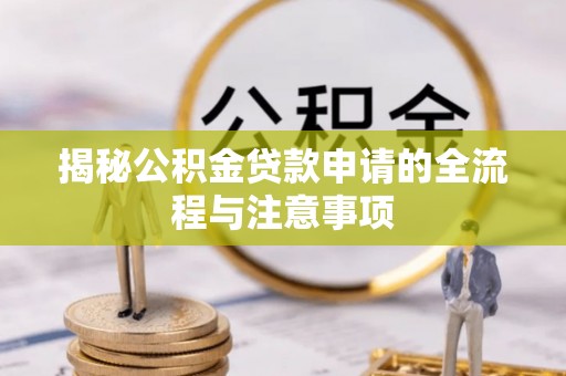 崇义揭秘公积金贷款申请的全流程与注意事项