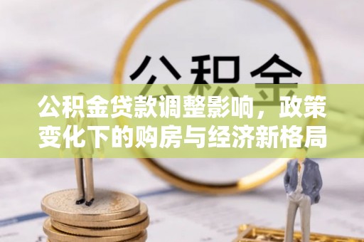 崇义公积金贷款调整影响，政策变化下的购房与经济新格局
