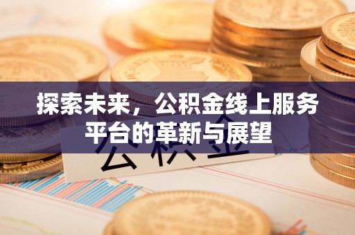 崇义探索未来，公积金线上服务平台的革新与展望