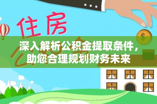 崇义深入解析公积金提取条件，助您合理规划财务未来