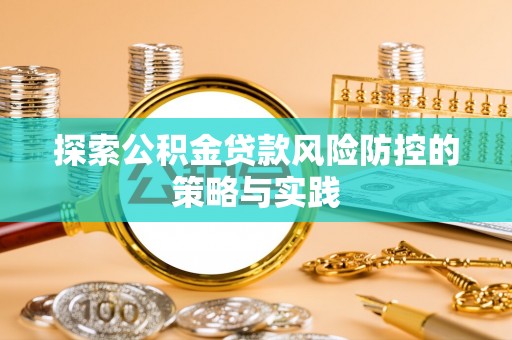 崇义探索公积金贷款风险防控的策略与实践