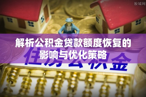 崇义解析公积金贷款额度恢复的影响与优化策略