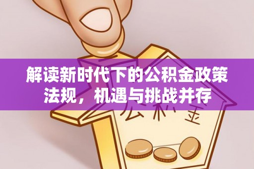 崇义解读新时代下的公积金政策法规，机遇与挑战并存