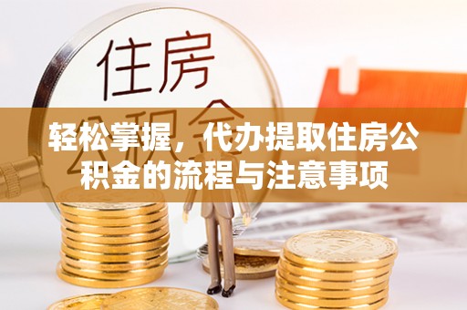崇义轻松掌握，代办提取住房公积金的流程与注意事项