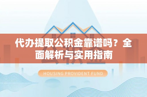 崇义代办提取公积金靠谱吗？全面解析与实用指南