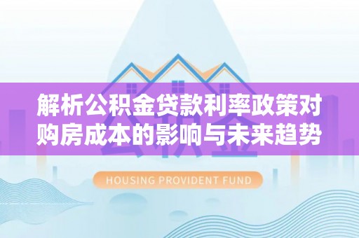 崇义解析公积金贷款利率政策对购房成本的影响与未来趋势