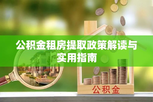 崇义公积金租房提取政策解读与实用指南