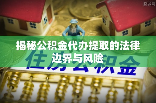 崇义揭秘公积金代办提取的法律边界与风险