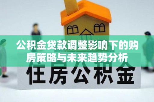 崇义公积金贷款调整影响下的购房策略与未来趋势分析