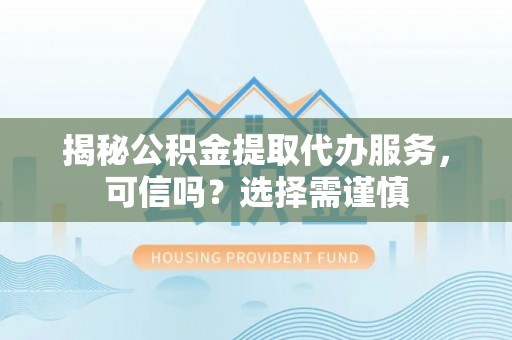 崇义揭秘公积金提取代办服务，可信吗？选择需谨慎
