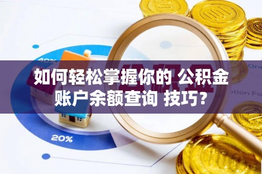崇义如何轻松掌握你的 公积金账户余额查询 技巧？