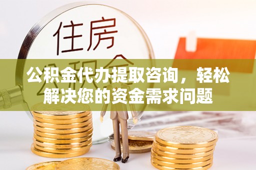 崇义公积金代办提取咨询，轻松解决您的资金需求问题