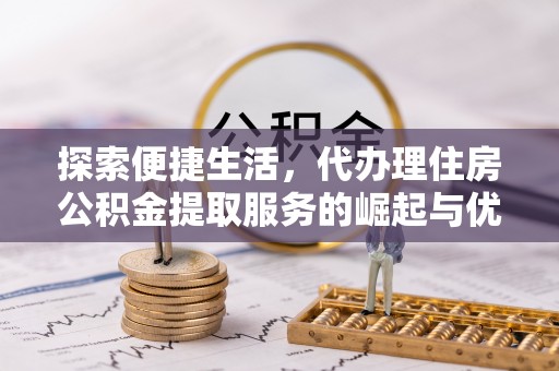 崇义探索便捷生活，代办理住房公积金提取服务的崛起与优势