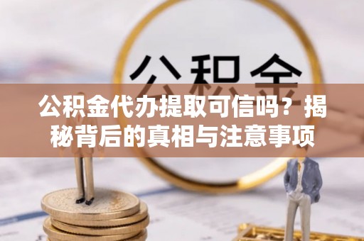 崇义公积金代办提取可信吗？揭秘背后的真相与注意事项