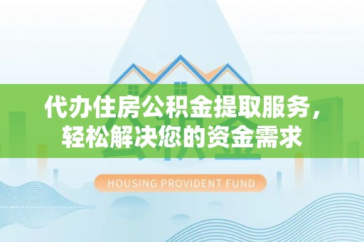 崇义代办住房公积金提取服务，轻松解决您的资金需求