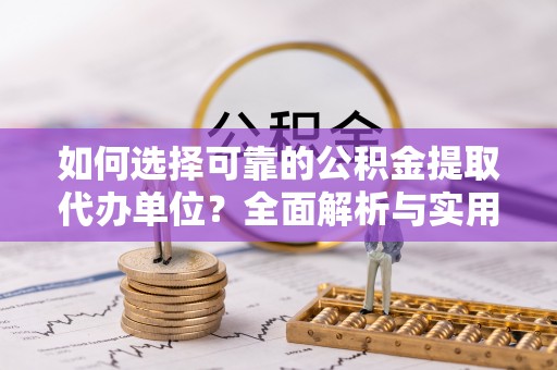 崇义如何选择可靠的公积金提取代办单位？全面解析与实用建议