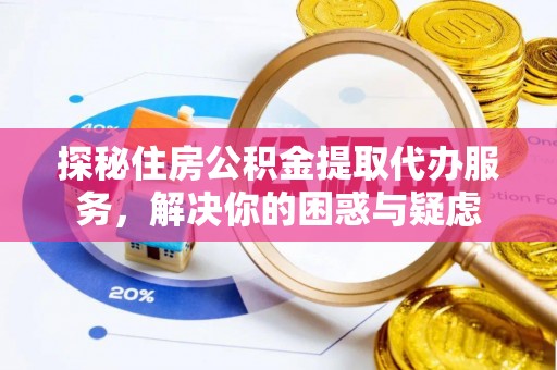 崇义探秘住房公积金提取代办服务，解决你的困惑与疑虑